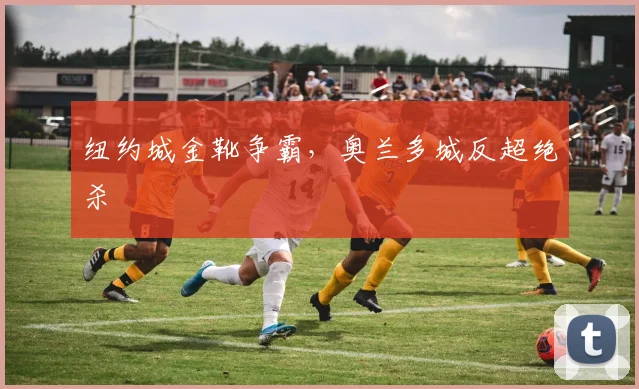 纽约城金靴争霸，奥兰多城反超绝杀