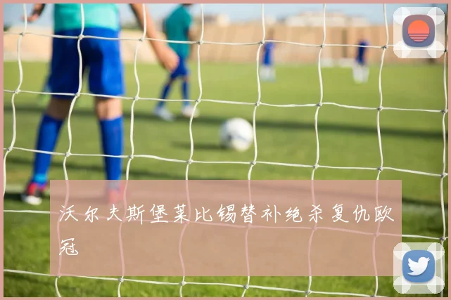 沃尔夫斯堡莱比锡替补绝杀复仇欧冠