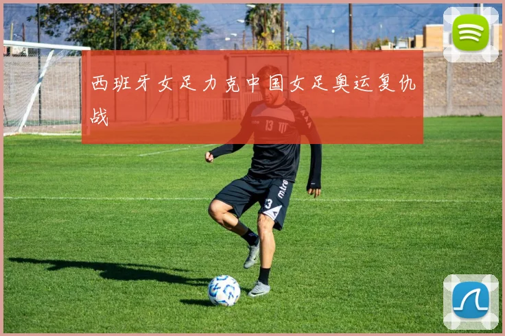 西班牙女足力克中国女足奥运复仇战