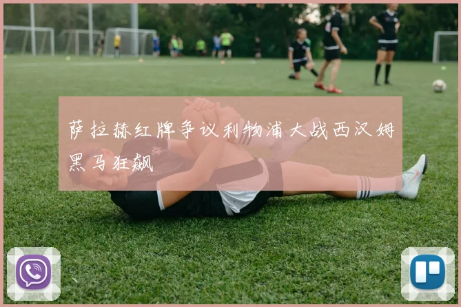 萨拉赫红牌争议利物浦大战西汉姆黑马狂飙