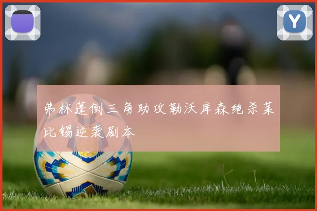 弗林蓬倒三角助攻勒沃库森绝杀莱比锡逆袭剧本