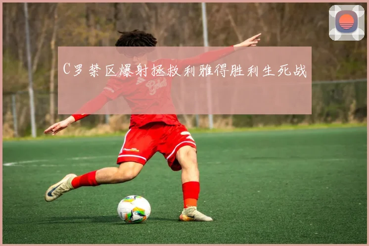 C罗禁区爆射拯救利雅得胜利生死战