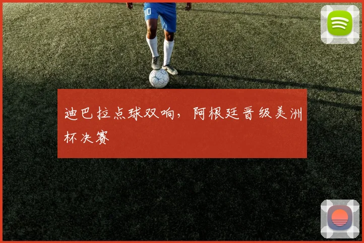 迪巴拉点球双响，阿根廷晋级美洲杯决赛