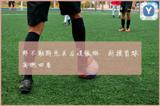 那不勒斯先丢后追张琳芃新援首球高燃回看