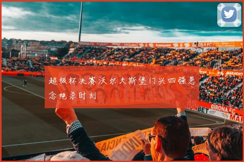 超级杯决赛沃尔夫斯堡门兴四强悬念绝杀时刻
