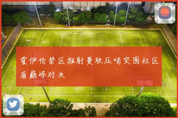 霍伊伦禁区推射曼联压哨突围社区盾巅峰对决
