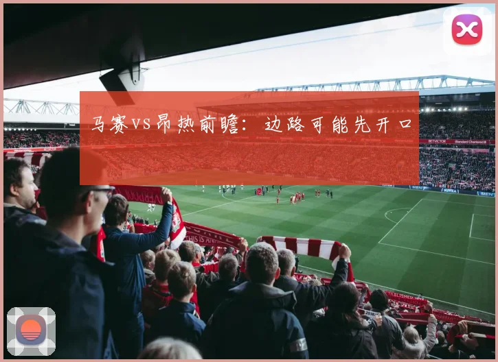 马赛vs昂热前瞻：边路可能先开口
