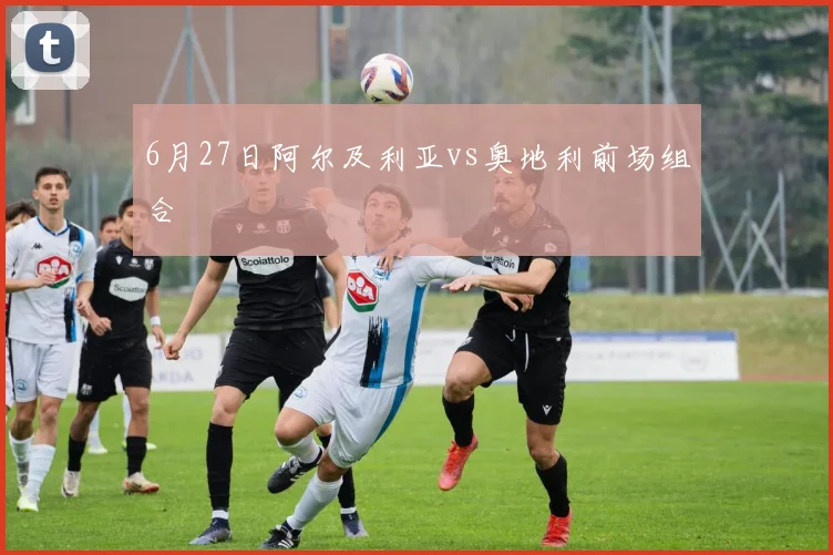6月27日阿尔及利亚vs奥地利前场组合