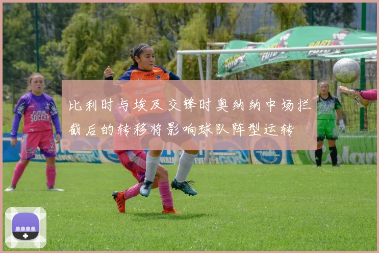 比利时与埃及交锋时奥纳纳中场拦截后的转移将影响球队阵型运转
