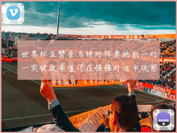 世界杯亚赞奈马特对阵奥地利一对一突破效率值得在强强对话中观察