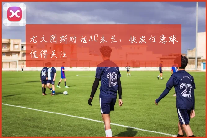 尤文图斯对话AC米兰，快发任意球值得关注