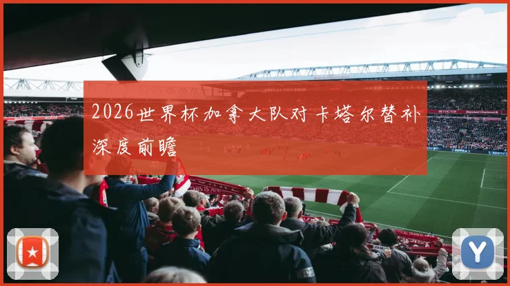 2026世界杯加拿大队对卡塔尔替补深度前瞻