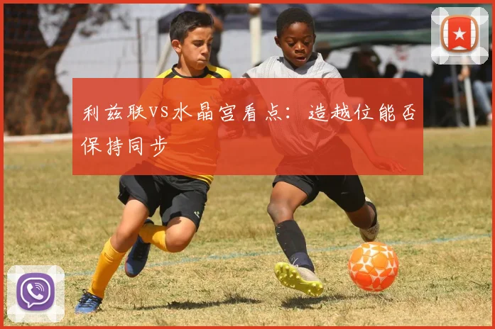 利兹联vs水晶宫看点：造越位能否保持同步