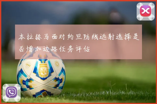 本拉赫马面对约旦防线远射选择是否增加边路任务评估