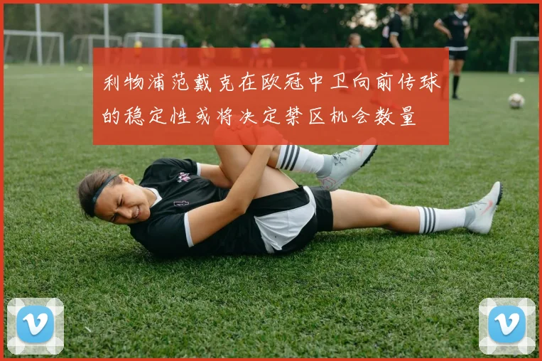 利物浦范戴克在欧冠中卫向前传球的稳定性或将决定禁区机会数量