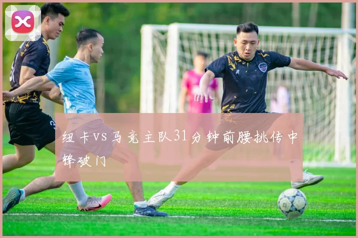 纽卡vs马竞主队31分钟前腰挑传中锋破门