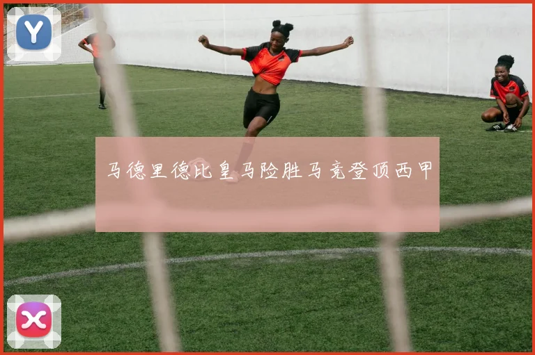 马德里德比皇马险胜马竞登顶西甲