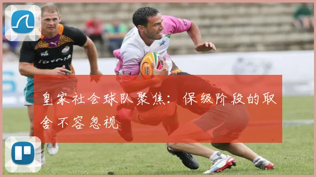 皇家社会球队聚焦:保级阶段的取舍不容忽视