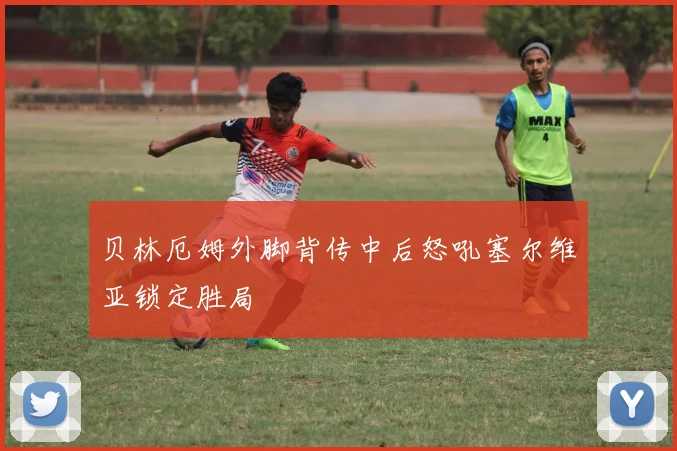 贝林厄姆外脚背传中后怒吼塞尔维亚锁定胜局