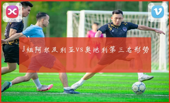 J组阿尔及利亚vs奥地利第三名形势