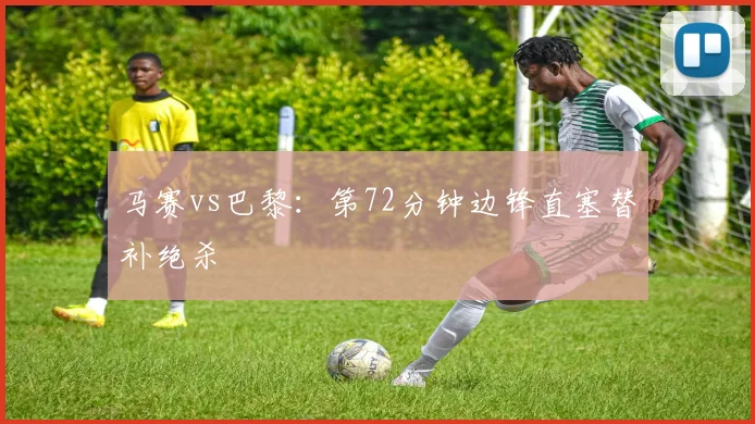 马赛vs巴黎：第72分钟边锋直塞替补绝杀