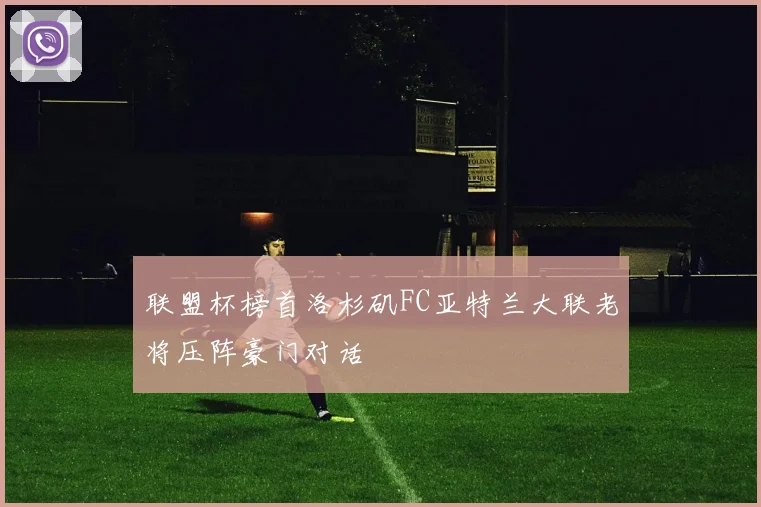 联盟杯榜首洛杉矶FC亚特兰大联老将压阵豪门对话