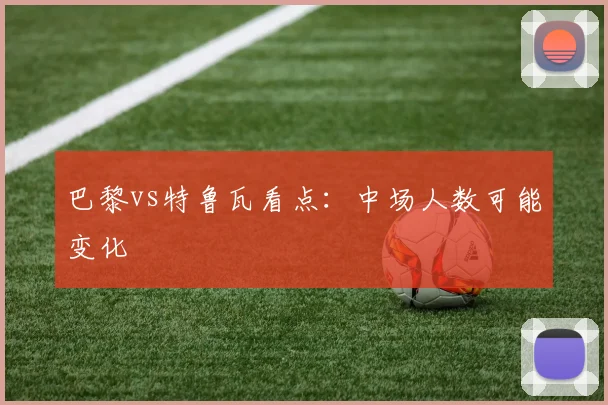 巴黎vs特鲁瓦看点：中场人数可能变化