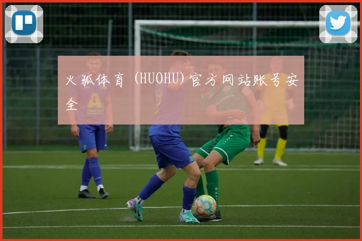 火狐体育 (HUOHU)官方网站账号安全