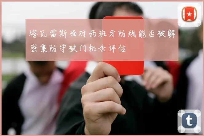 塔瓦雷斯面对西班牙防线能否破解密集防守破门机会评估