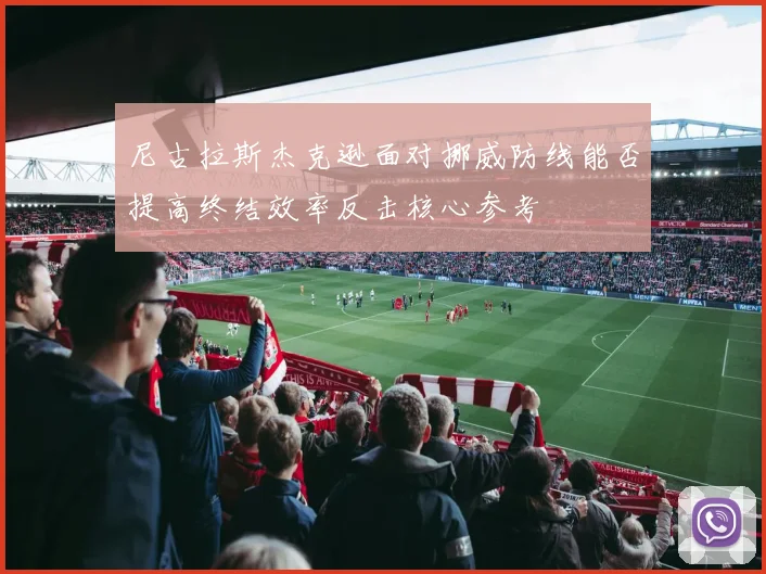 尼古拉斯杰克逊面对挪威防线能否提高终结效率反击核心参考