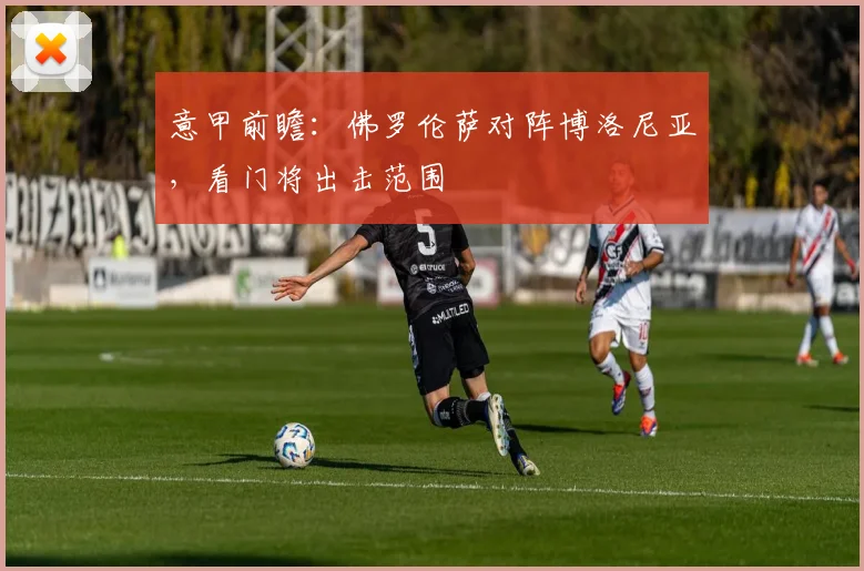 意甲前瞻:佛罗伦萨对阵博洛尼亚,看门将出击范围