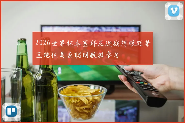 2026世界杯本塞拜尼迎战阿根廷禁区跑位是否聪明数据参考