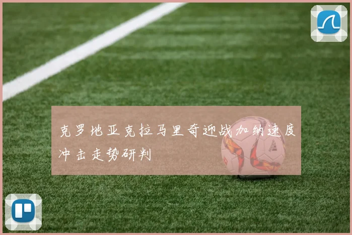 克罗地亚克拉马里奇迎战加纳速度冲击走势研判