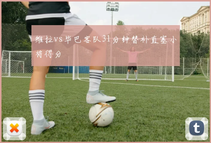 维拉vs毕巴客队31分钟替补直塞小将得分