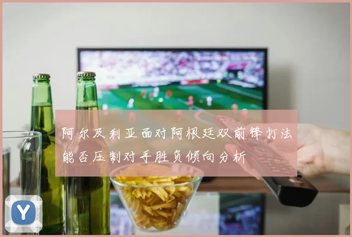 阿尔及利亚面对阿根廷双前锋打法能否压制对手胜负倾向分析
