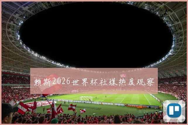 赖斯2026世界杯社媒热度观察