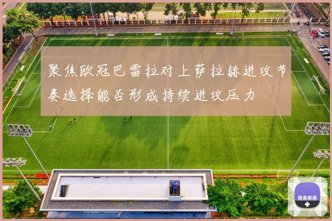 聚焦欧冠巴雷拉对上萨拉赫进攻节奏选择能否形成持续进攻压力