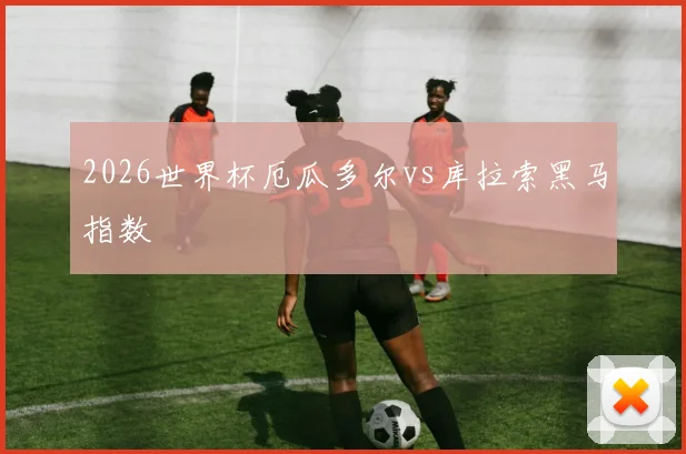 2026世界杯厄瓜多尔vs库拉索黑马指数