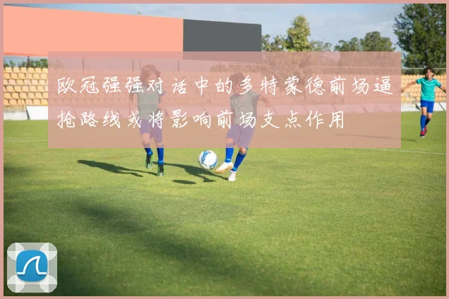 欧冠强强对话中的多特蒙德前场逼抢路线或将影响前场支点作用