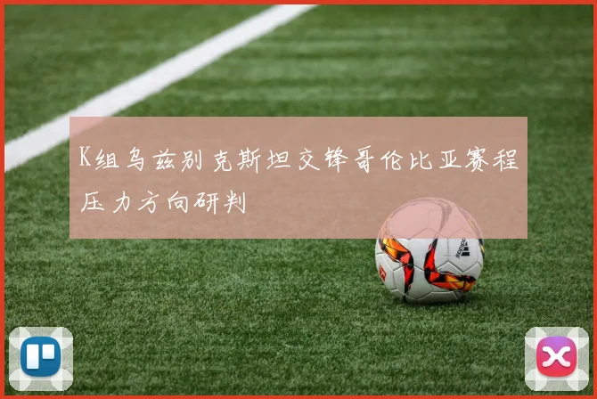 K组乌兹别克斯坦交锋哥伦比亚赛程压力方向研判