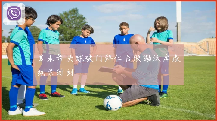 基米希头球破门拜仁击败勒沃库森绝杀时刻
