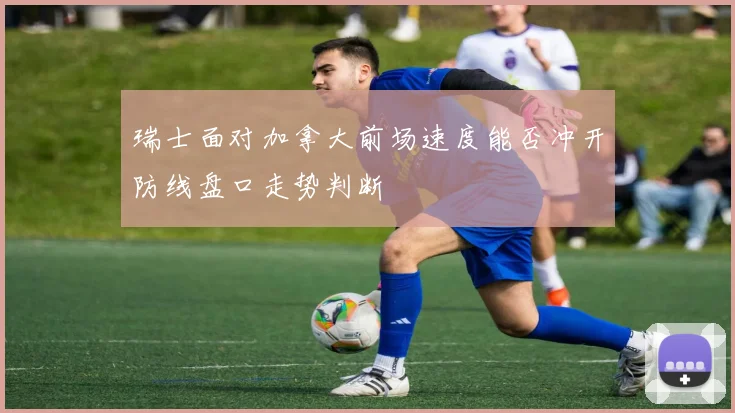 瑞士面对加拿大前场速度能否冲开防线盘口走势判断