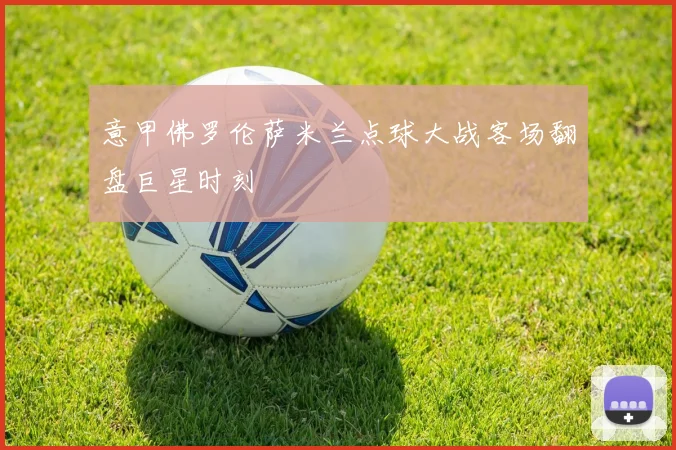 意甲佛罗伦萨米兰点球大战客场翻盘巨星时刻
