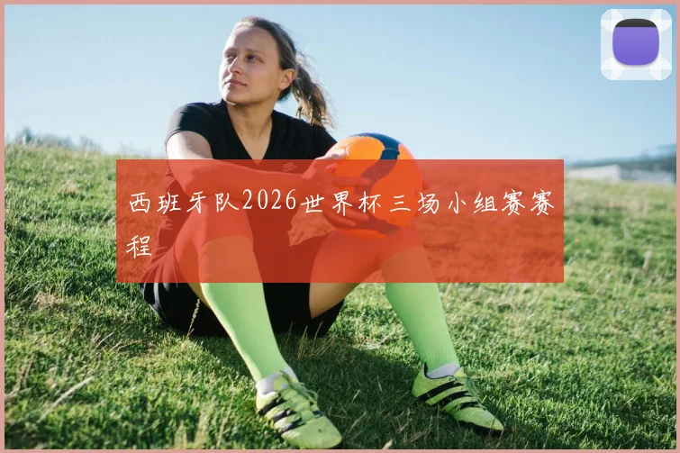 西班牙队2026世界杯三场小组赛赛程