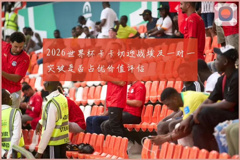 2026世界杯卡卡切迎战埃及一对一突破是否占优价值评估