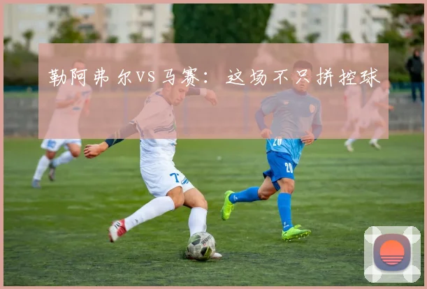 勒阿弗尔vs马赛：这场不只拼控球