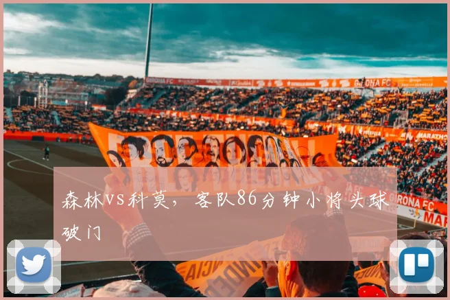 森林vs科莫，客队86分钟小将头球破门