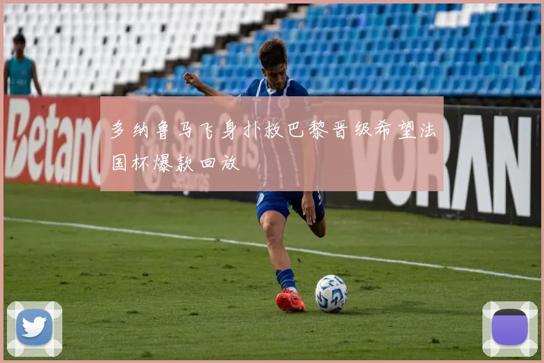 多纳鲁马飞身扑救巴黎晋级希望法国杯爆款回放