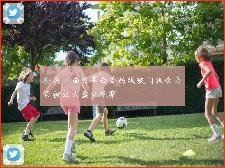 孙兴慜面对墨西哥防线破门机会是否被放大盘口观察