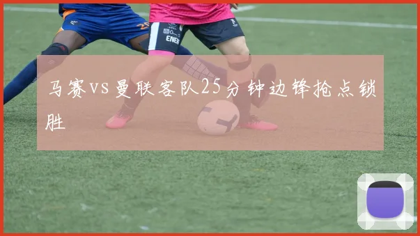 马赛vs曼联客队25分钟边锋抢点锁胜